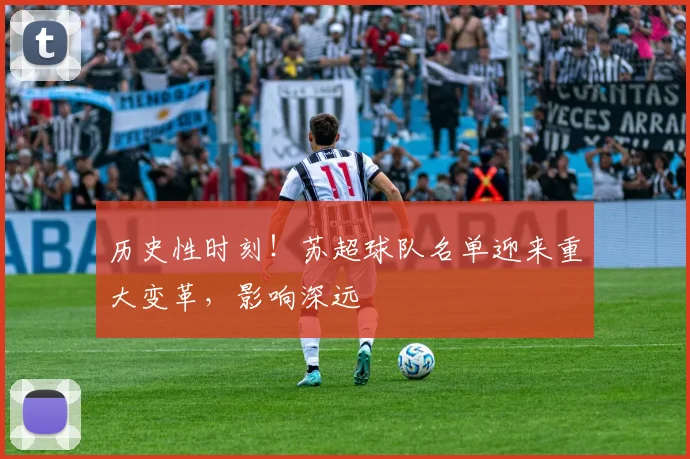 历史性时刻!苏超球队名单迎来重大变革,影响深远