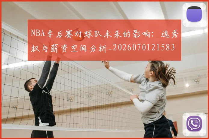 NBA季后赛对球队未来的影响:选秀权与薪资空间分析_20260701215838