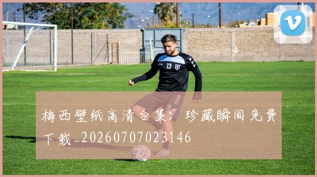 梅西壁纸高清合集:珍藏瞬间免费下载_20260707023146
