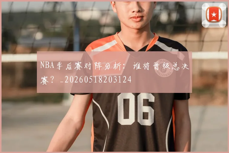 NBA季后赛对阵分析:谁将晋级总决赛?_20260518203124