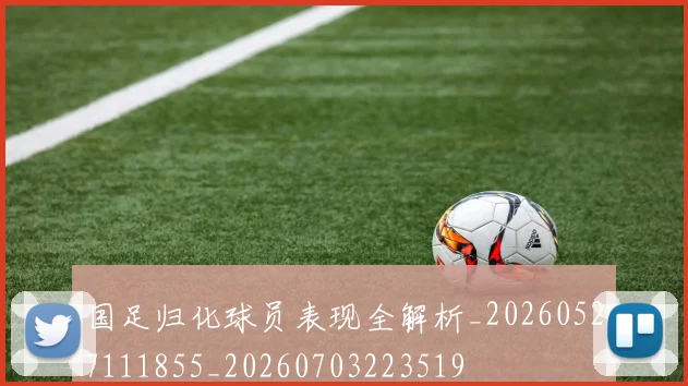 国足归化球员表现全解析_20260527111855_20260703223519