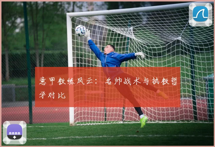 意甲教练风云:名帅战术与执教哲学对比