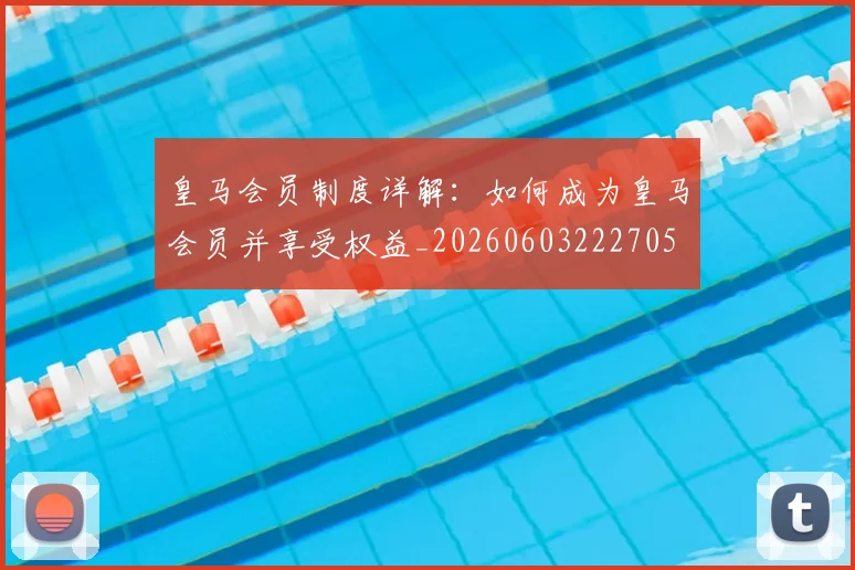 皇马会员制度详解:如何成为皇马会员并享受权益_20260603222705