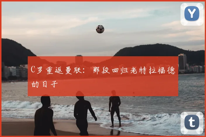 C罗重返曼联:那段回归老特拉福德的日子