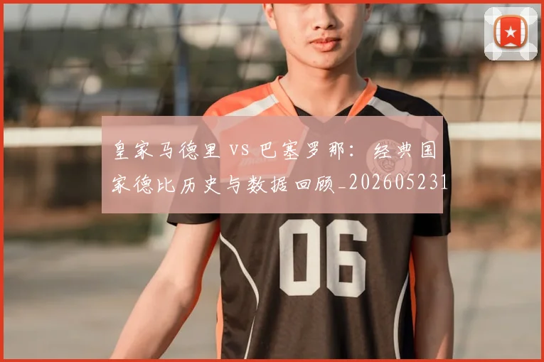 皇家马德里 vs 巴塞罗那:经典国家德比历史与数据回顾_20260523113553