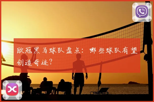 欧冠黑马球队盘点:哪些球队有望创造奇迹?