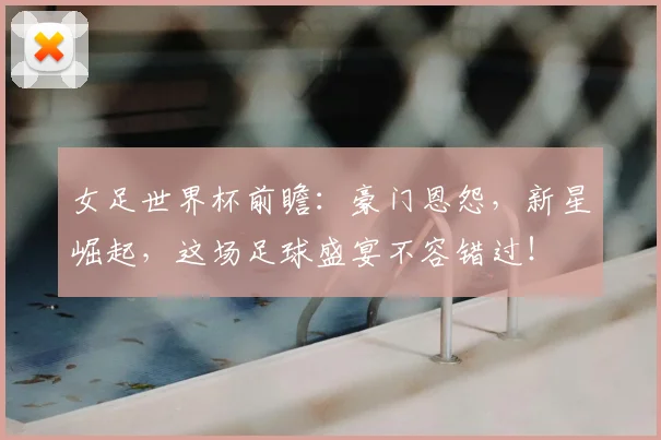 女足世界杯前瞻:豪门恩怨,新星崛起,这场足球盛宴不容错过!