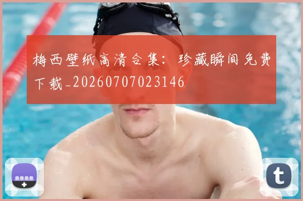 梅西壁纸高清合集:珍藏瞬间免费下载_20260707023146
