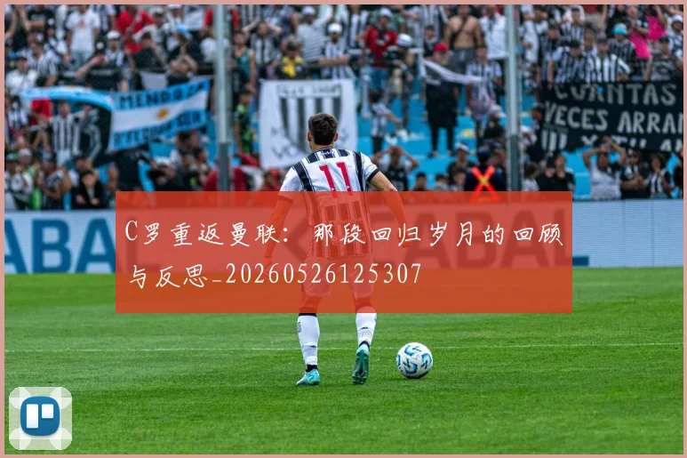C罗重返曼联:那段回归岁月的回顾与反思_20260526125307