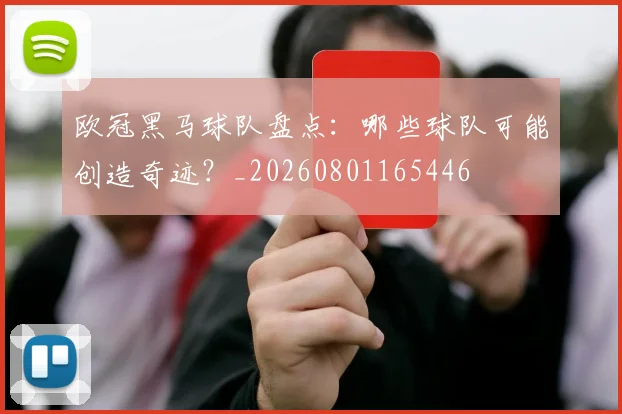 欧冠黑马球队盘点：哪些球队可能创造奇迹？_20260801165446
