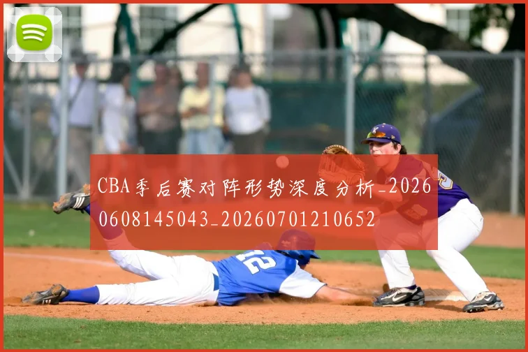 CBA季后赛对阵形势深度分析_20260608145043_20260701210652