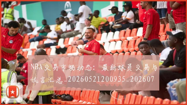 NBA交易市场动态：最新球员交易与流言汇总_20260521200935_20260701215219