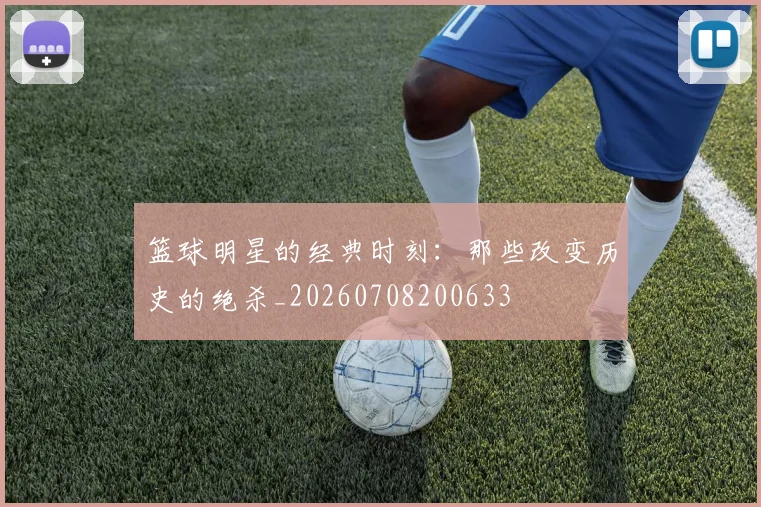 篮球明星的经典时刻:那些改变历史的绝杀_20260708200633