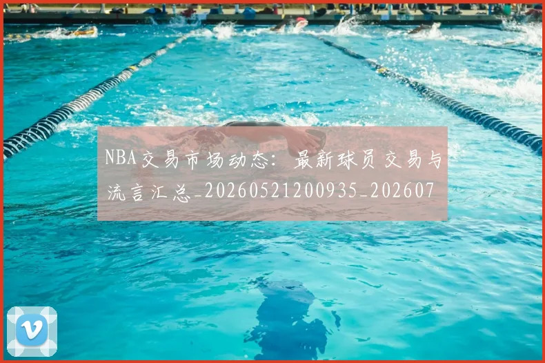 NBA交易市场动态：最新球员交易与流言汇总_20260521200935_20260701215219