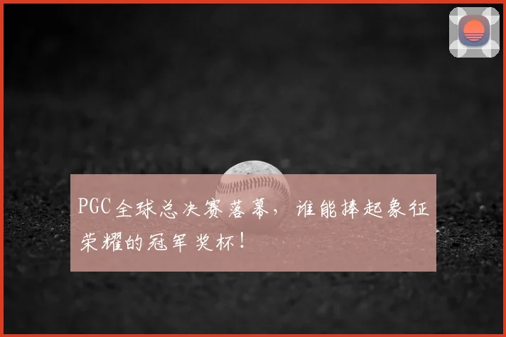 PGC全球总决赛落幕,谁能捧起象征荣耀的冠军奖杯!