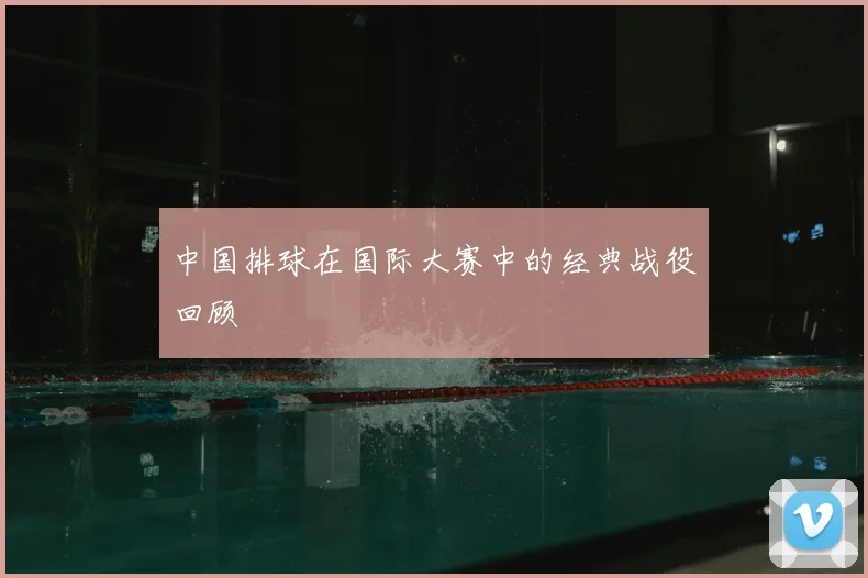 中国排球在国际大赛中的经典战役回顾