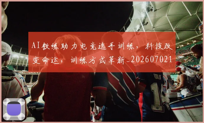AI教练助力电竞选手训练,科技改变命运,训练方式革新_20260702163714